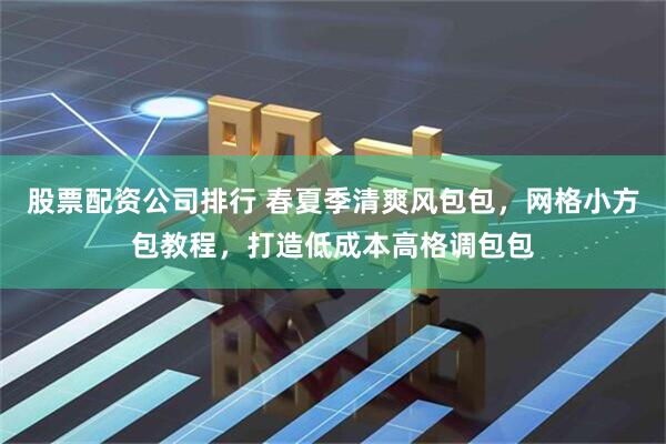 股票配资公司排行 春夏季清爽风包包，网格小方包教程，打造低成本高格调包包