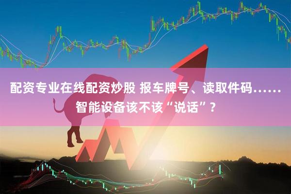 配资专业在线配资炒股 报车牌号、读取件码……智能设备该不该“说话”？