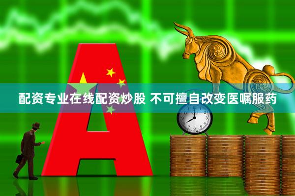 配资专业在线配资炒股 不可擅自改变医嘱服药
