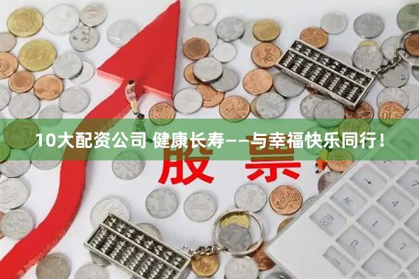 10大配资公司 健康长寿——与幸福快乐同行！