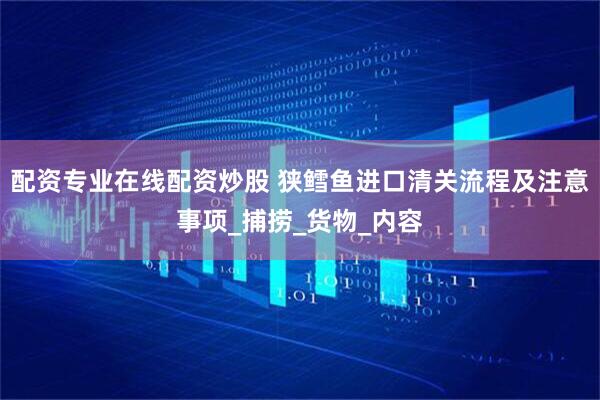 配资专业在线配资炒股 狭鳕鱼进口清关流程及注意事项_捕捞_货物_内容