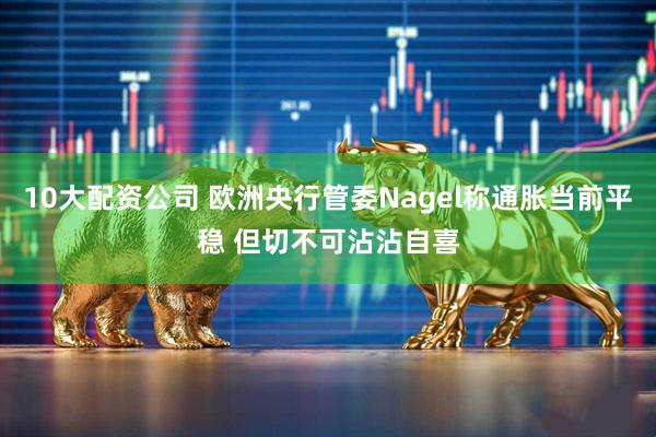 10大配资公司 欧洲央行管委Nagel称通胀当前平稳 但切不可沾沾自喜