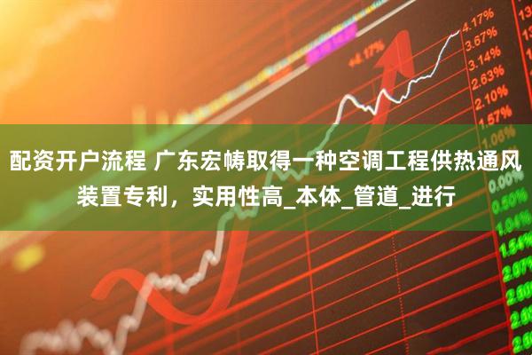 配资开户流程 广东宏帱取得一种空调工程供热通风装置专利，实用性高_本体_管道_进行