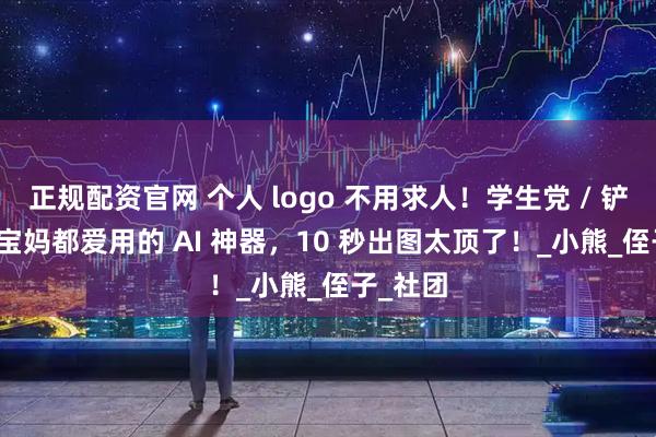 正规配资官网 个人 logo 不用求人！学生党 / 铲屎官 / 宝妈都爱用的 AI 神器，10 秒出图太顶了！_小熊_侄子_社团