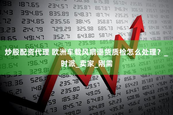 炒股配资代理 欧洲车载风扇退货质检怎么处理？_时派_卖家_刚需