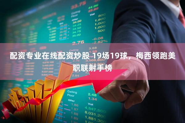 配资专业在线配资炒股 19场19球，梅西领跑美职联射手榜
