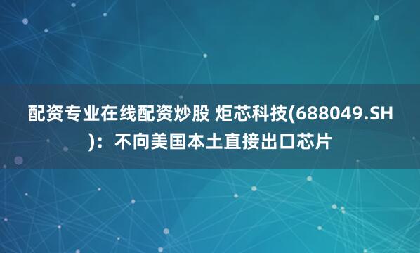 配资专业在线配资炒股 炬芯科技(688049.SH)：不向美国本土直接出口芯片