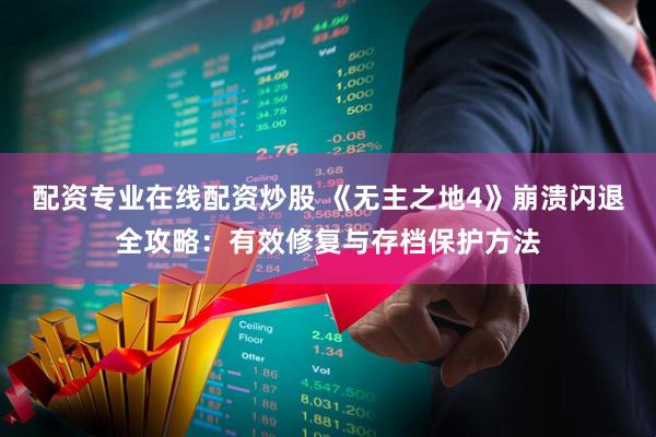 配资专业在线配资炒股 《无主之地4》崩溃闪退全攻略：有效修复与存档保护方法