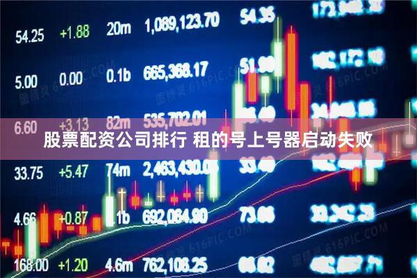 股票配资公司排行 租的号上号器启动失败