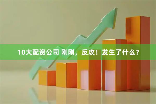 10大配资公司 刚刚，反攻！发生了什么？