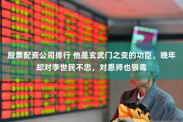 股票配资公司排行 他是玄武门之变的功臣，晚年却对李世民不忠，对恩师也狠毒