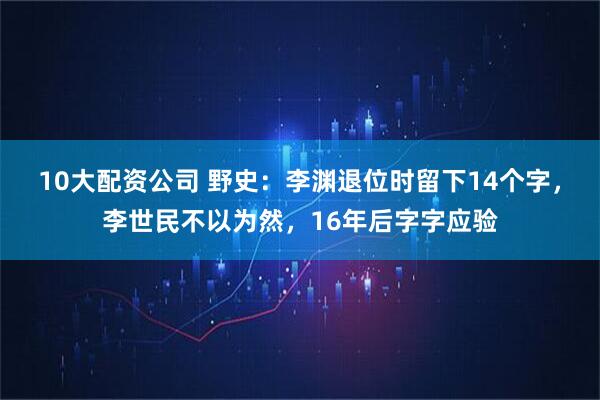 10大配资公司 野史：李渊退位时留下14个字，李世民不以为然，16年后字字应验