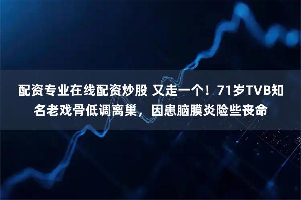 配资专业在线配资炒股 又走一个！71岁TVB知名老戏骨低调离巢，因患脑膜炎险些丧命