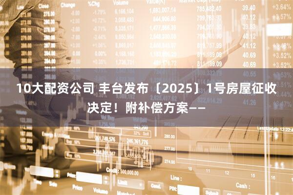 10大配资公司 丰台发布〔2025〕1号房屋征收决定！附补偿方案——