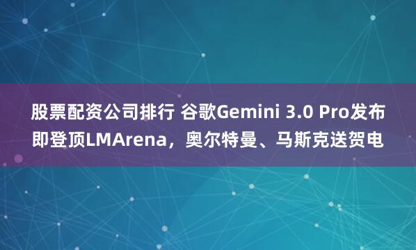 股票配资公司排行 谷歌Gemini 3.0 Pro发布即登顶LMArena，奥尔特曼、马斯克送贺电