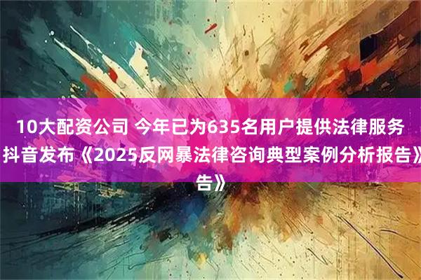 10大配资公司 今年已为635名用户提供法律服务 抖音发布《2025反网暴法律咨询典型案例分析报告》