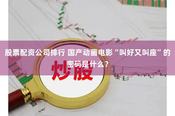股票配资公司排行 国产动画电影“叫好又叫座”的密码是什么？