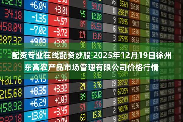 配资专业在线配资炒股 2025年12月19日徐州东高农产品市场管理有限公司价格行情