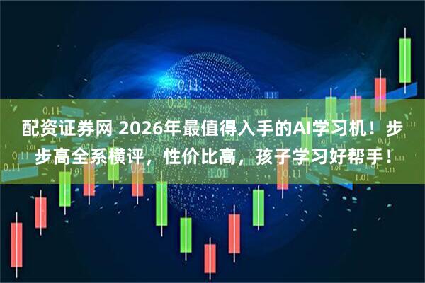配资证券网 2026年最值得入手的AI学习机！步步高全系横评，性价比高，孩子学习好帮手！