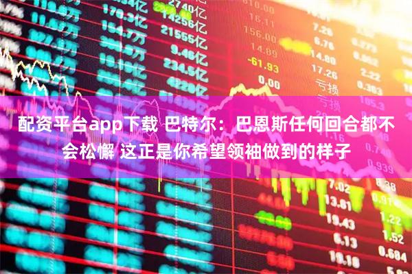 配资平台app下载 巴特尔：巴恩斯任何回合都不会松懈 这正是你希望领袖做到的样子