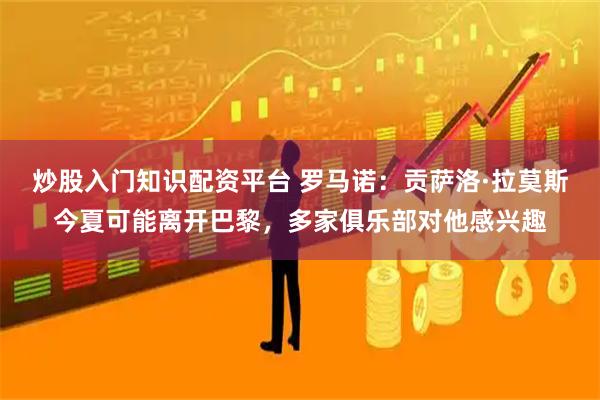 炒股入门知识配资平台 罗马诺：贡萨洛·拉莫斯今夏可能离开巴黎，多家俱乐部对他感兴趣
