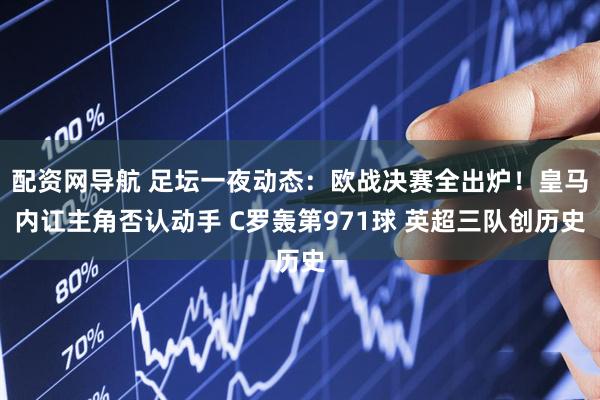 配资网导航 足坛一夜动态：欧战决赛全出炉！皇马内讧主角否认动手 C罗轰第971球 英超三队创历史