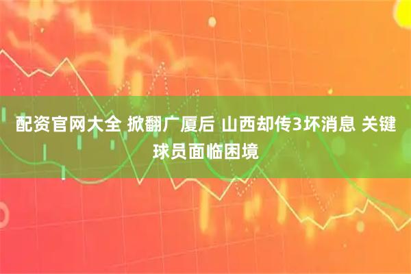 配资官网大全 掀翻广厦后 山西却传3坏消息 关键球员面临困境