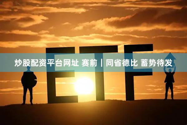 炒股配资平台网址 赛前｜同省德比 蓄势待发