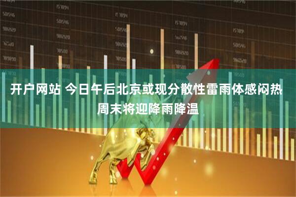 开户网站 今日午后北京或现分散性雷雨体感闷热 周末将迎降雨降温