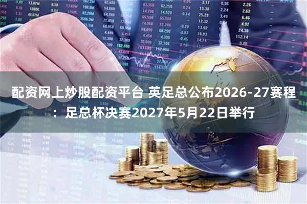 配资网上炒股配资平台 英足总公布2026-27赛程：足总杯决赛2027年5月22日举行