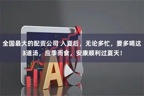 全国最大的配资公司 入夏后，无论多忙，要多喝这3道汤，应季而食，安康顺利过夏天！