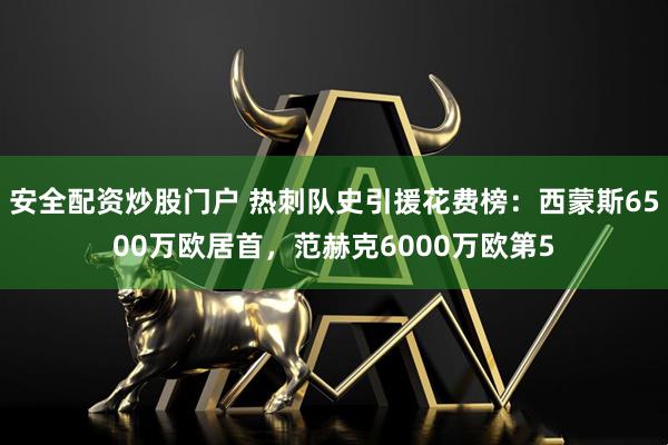 安全配资炒股门户 热刺队史引援花费榜：西蒙斯6500万欧居首，范赫克6000万欧第5